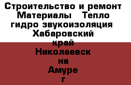 Строительство и ремонт Материалы - Тепло,гидро,звукоизоляция. Хабаровский край,Николаевск-на-Амуре г.